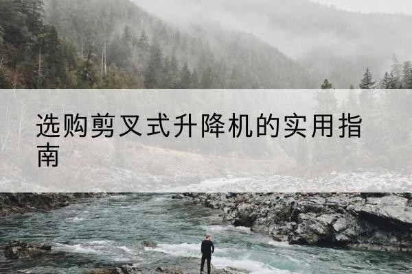 绥阳剪叉式升降机怎么选-选购剪叉式升降机的实用指南