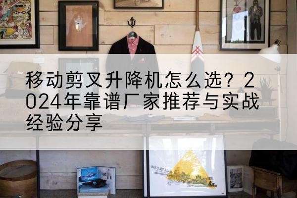 绥阳升降平台厂家推荐-移动剪叉升降机怎么选？2024年靠谱厂家推荐与实战经验分享