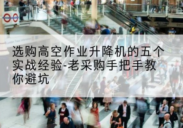 绥阳高空作业升降机厂家-选购高空作业升降机的五个实战经验-老采购手把手教你避坑