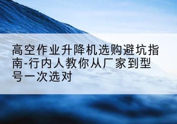 绥阳升降平台厂家-高空作业升降机选购避坑指南-行内人教你从厂家到型号一次选对