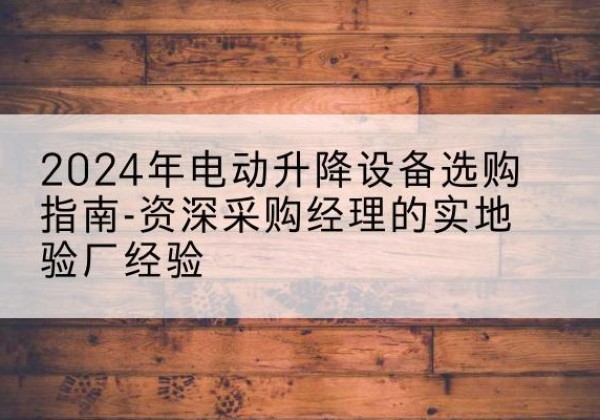 绥阳电动剪叉升降平台厂家-2024年电动升降设备选购指南-资深采购经理的实地验厂经验