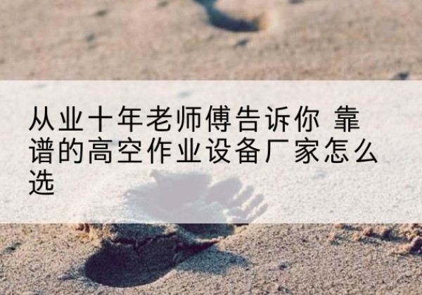 绥阳高空作业升降机厂家推荐-从业十年老师傅告诉你 靠谱的高空作业设备厂家怎么选