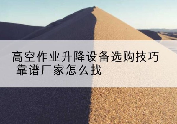 绥阳电动升降平台厂家推荐-高空作业升降设备选购技巧 靠谱厂家怎么找