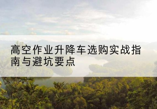 绥阳升降车怎么选-高空作业升降车选购实战指南与避坑要点
