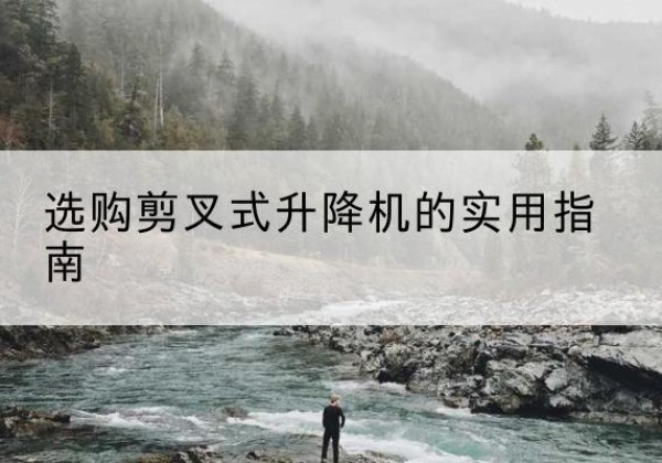 绥阳剪叉式升降机怎么选-选购剪叉式升降机的实用指南