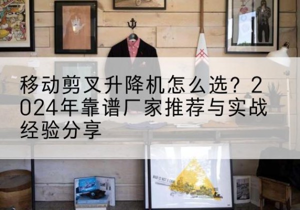 绥阳升降平台厂家推荐-移动剪叉升降机怎么选？2024年靠谱厂家推荐与实战经验分享