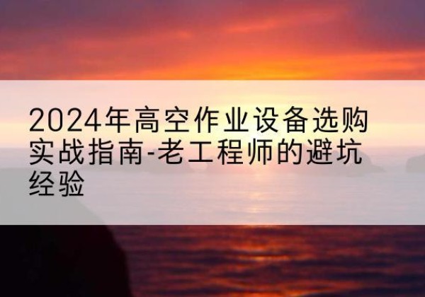 绥阳高空作业升降机厂家推荐-2024年高空作业设备选购实战指南-老工程师的避坑经验